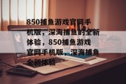 850捕鱼游戏官网手机版,深海捕鱼的全新体验,850捕鱼游戏官网手机版,深海捕鱼全新体验 850捕鱼游戏官网手机版,深海捕鱼的全新体验,850捕鱼游戏官网手机版,深海捕鱼全新体验