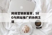 网络营销新篇章,SEO与网站推广的协同之道 网络营销新篇章,SEO与网站推广的协同之道