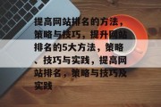 提高网站排名的方法,策略与技巧,提升网站排名的5大方法,策略、技巧与实践,提高网站排名,策略与技巧及实践 提高网站排名的方法,策略与技巧,提升网站排名的5大方法,策略、技巧与实践,提高网站排名,策略与技巧及实践