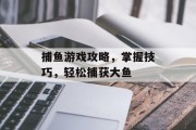 捕鱼游戏攻略,掌握技巧,轻松捕获大鱼 捕鱼游戏攻略,掌握技巧,轻松捕获大鱼