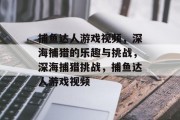 捕鱼达人游戏视频,深海捕猎的乐趣与挑战,深海捕猎挑战,捕鱼达人游戏视频 捕鱼达人游戏视频,深海捕猎的乐趣与挑战,深海捕猎挑战,捕鱼达人游戏视频
