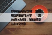 即将通关新攻略!策略规划和技巧分享!,高效通关秘籍,策略规划与技巧分享