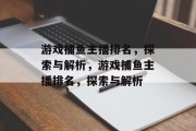 游戏捕鱼主播排名,探索与解析,游戏捕鱼主播排名,探索与解析 游戏捕鱼主播排名,探索与解析,游戏捕鱼主播排名,探索与解析