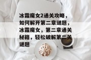 冰霜魔女2通关攻略，如何解开第二章谜题，冰霜魔女，第二章通关秘籍，轻松破解第二关谜题