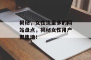揭秘,女性流量多的网站盘点,揭秘女性用户聚集地! 揭秘,女性流量多的网站盘点,揭秘女性用户聚集地!