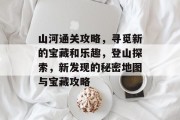 山河通关攻略，寻觅新的宝藏和乐趣，登山探索，新发现的秘密地图与宝藏攻略