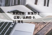 天机控股:拟发行 1 亿股,认购价 0.10 港元 天机控股:拟发行 1 亿股,认购价 0.10 港元