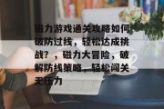 磁力游戏通关攻略如何破防过线,轻松达成挑战?,磁力大冒险,破解防线策略,轻松闯关无压力 磁力游戏通关攻略如何破防过线,轻松达成挑战?,磁力大冒险,破解防线策略,轻松闯关无压力