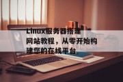 Linux服务器搭建网站教程,从零开始构建您的在线平台 Linux服务器搭建网站教程,从零开始构建您的在线平台
