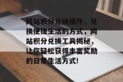 网站积分兑换插件,兑换便捷生活的方式,网站积分兑换工具揭秘,让你轻松获得丰富奖励的日常生活方式! 网站积分兑换插件,兑换便捷生活的方式,网站积分兑换工具揭秘,让你轻松获得丰富奖励的日常生活方式!
