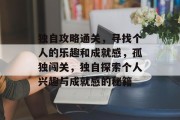 独自攻略通关,寻找个人的乐趣和成就感,孤独闯关,独自探索个人兴趣与成就感的秘籍 独自攻略通关,寻找个人的乐趣和成就感,孤独闯关,独自探索个人兴趣与成就感的秘籍