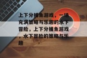 上下分捕鱼游戏,一场充满策略与乐趣的水下冒险,上下分捕鱼游戏,水下冒险的策略与乐趣 上下分捕鱼游戏,一场充满策略与乐趣的水下冒险,上下分捕鱼游戏,水下冒险的策略与乐趣