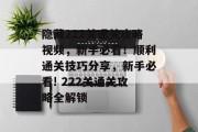 隐藏222关通关攻略视频,新手必看!顺利通关技巧分享,新手必看! 222关通关攻略全解锁