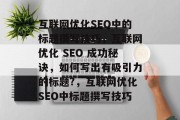 互联网优化SEO中的标题撰写技巧,互联网优化 SEO 成功秘诀,如何写出有吸引力的标题?,互联网优化SEO中标题撰写技巧 互联网优化SEO中的标题撰写技巧,互联网优化 SEO 成功秘诀,如何写出有吸引力的标题?,互联网优化SEO中标题撰写技巧