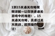 1到15关通关攻略视频详解—让你快速通关游戏中的难题！，15关通关攻略，高速过关大挑战，超简操作轻松过！