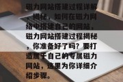 磁力网站搭建过程详解,揭秘,如何在磁力网络中搭建自己的网站,磁力网站搭建过程揭秘,你准备好了吗?要打造属于自己的专属磁力网站,这里为你详细介绍步骤。 磁力网站搭建过程详解,揭秘,如何在磁力网络中搭建自己的网站,磁力网站搭建过程揭秘,你准备好了吗?要打造属于自己的专属磁力网站,这里为你详细介绍步骤。