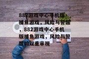 882游戏中心手机版捕鱼游戏,风险与警醒,882游戏中心手机版捕鱼游戏,风险与警醒的双重审视 882游戏中心手机版捕鱼游戏,风险与警醒,882游戏中心手机版捕鱼游戏,风险与警醒的双重审视