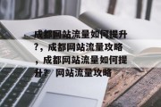 成都网站流量如何提升?,成都网站流量攻略,成都网站流量如何提升? 网站流量攻略 成都网站流量如何提升?,成都网站流量攻略,成都网站流量如何提升? 网站流量攻略