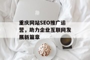 重庆网站SEO推广运营,助力企业互联网发展新篇章 重庆网站SEO推广运营,助力企业互联网发展新篇章