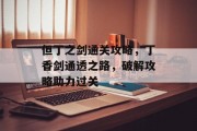 但丁之剑通关攻略,丁香剑通透之路,破解攻略助力过关 但丁之剑通关攻略,丁香剑通透之路,破解攻略助力过关