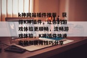 k神网站插件推荐,获得K神插件,让你的游戏体验更顺畅,流畅游戏体验,K神插件快速安装与使用技巧分享 k神网站插件推荐,获得K神插件,让你的游戏体验更顺畅,流畅游戏体验,K神插件快速安装与使用技巧分享