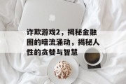 诈欺游戏2，揭秘金融圈的暗流涌动，揭秘人性的贪婪与智慧
