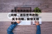 迷你世界跑酷挑战通关攻略,迷你世界跑酷: 关卡攻略,解锁无限可能 迷你世界跑酷挑战通关攻略,迷你世界跑酷: 关卡攻略,解锁无限可能