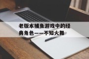 老版本捕鱼游戏中的经典角色——不知火舞 老版本捕鱼游戏中的经典角色——不知火舞