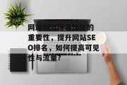 网站SEO排名优化的重要性,提升网站SEO排名,如何提高可见性与流量? 网站SEO排名优化的重要性,提升网站SEO排名,如何提高可见性与流量?