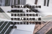 怪物猎人通关之后攻略视频详解，全新技能、装备选择及策略指南，怪物猎人通关攻略，最新技能新装备分析策略指南