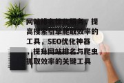 网站排名优化服务，提高搜索引擎爬取效率的工具，SEO优化神器，提升网站排名与爬虫抓取效率的关键工具