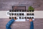 深度解析天津网站搜索引擎优化策略，提升网站流量，抢占市场先机