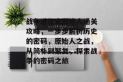 战争进化史原始人通关攻略,一步步解析历史的密码,原始人之战,从简朴到繁复,探索战争的密码之旅