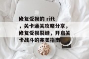 修复受损的 rift,关卡通关攻略分享,修复受损裂缝,开启关卡战斗的完美指南 修复受损的 rift,关卡通关攻略分享,修复受损裂缝,开启关卡战斗的完美指南