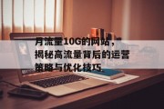 月流量10G的网站,揭秘高流量背后的运营策略与优化技巧 月流量10G的网站,揭秘高流量背后的运营策略与优化技巧