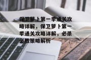 保卫萝卜第一季通关攻略详解,保卫萝卜第一季通关攻略详解,必杀必胜策略解析