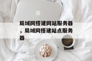 局域网搭建网站服务器,局域网搭建站点服务器 局域网搭建网站服务器,局域网搭建站点服务器