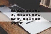 插件丰富的网站安装方式，插件丰富的网站安装方式，插件丰富网站安装方式