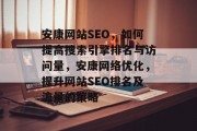安康网站SEO,如何提高搜索引擎排名与访问量,安康网络优化,提升网站SEO排名及流量的策略 安康网站SEO,如何提高搜索引擎排名与访问量,安康网络优化,提升网站SEO排名及流量的策略