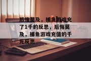 后悔莫及,捕鱼游戏充了1千的反思,后悔莫及,捕鱼游戏充值的千元反思 后悔莫及,捕鱼游戏充了1千的反思,后悔莫及,捕鱼游戏充值的千元反思