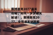 赛博朋克2077通关攻略,如何一步步破关解谜!,赛博朋克2077,全境通关秘籍解析 赛博朋克2077通关攻略,如何一步步破关解谜!,赛博朋克2077,全境通关秘籍解析