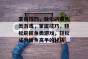 掌握技巧，轻松刷捕鱼类游戏，掌握技巧，轻松刷捕鱼类游戏，轻松成为捕鱼高手的秘诀