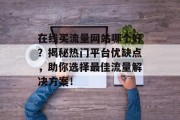 在线买流量网站哪个好?揭秘热门平台优缺点,助你选择最佳流量解决方案! 在线买流量网站哪个好?揭秘热门平台优缺点,助你选择最佳流量解决方案!