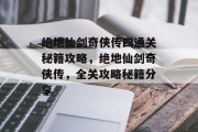 绝地仙剑奇侠传四通关秘籍攻略,绝地仙剑奇侠传,全关攻略秘籍分享 绝地仙剑奇侠传四通关秘籍攻略,绝地仙剑奇侠传,全关攻略秘籍分享