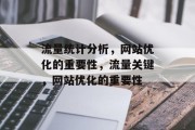 流量统计分析,网站优化的重要性,流量关键,网站优化的重要性 流量统计分析,网站优化的重要性,流量关键,网站优化的重要性