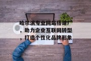 哈尔滨专业网站搭建厂,助力企业互联网转型,打造个性化品牌形象 哈尔滨专业网站搭建厂,助力企业互联网转型,打造个性化品牌形象