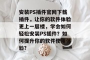 安装PS插件官网下载插件,让你的软件体验更上一层楼,学会如何轻松安装PS插件?如何提升你的软件使用体验? 安装PS插件官网下载插件,让你的软件体验更上一层楼,学会如何轻松安装PS插件?如何提升你的软件使用体验?