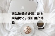 网站流量统计器,助力网站优化,提升用户体验 网站流量统计器,助力网站优化,提升用户体验