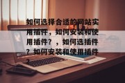 如何选择合适的网站实用插件，如何安装和使用插件？，如何选插件？如何安装和使用插件？