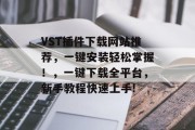 VST插件下载网站推荐，一键安装轻松掌握！，一键下载全平台，新手教程快速上手!